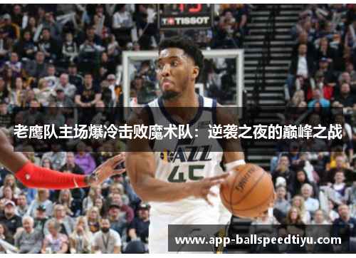 老鹰队主场爆冷击败魔术队：逆袭之夜的巅峰之战