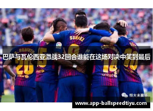 巴萨与瓦伦西亚激战32回合谁能在这场对决中笑到最后