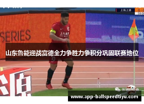 山东鲁能迎战富德全力争胜力争积分巩固联赛地位