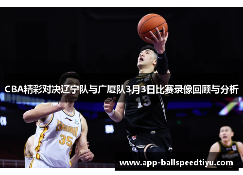 CBA精彩对决辽宁队与广厦队3月3日比赛录像回顾与分析